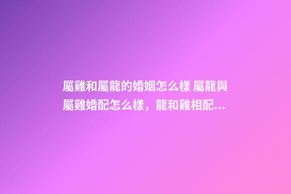 屬雞和屬龍的婚姻怎么樣 屬龍與屬雞婚配怎么樣，龍和雞相配婚姻如何-第1張-觀點-玄機派